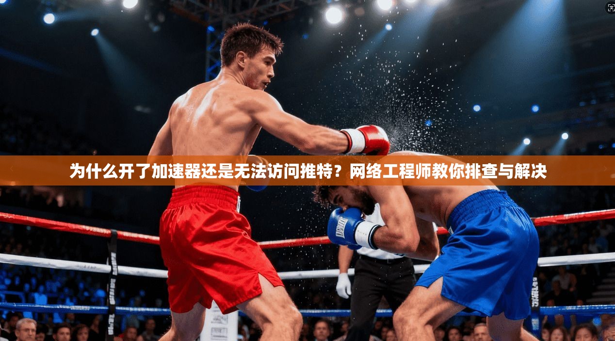 为什么开了加速器还是无法访问推特？网络工程师教你排查与解决