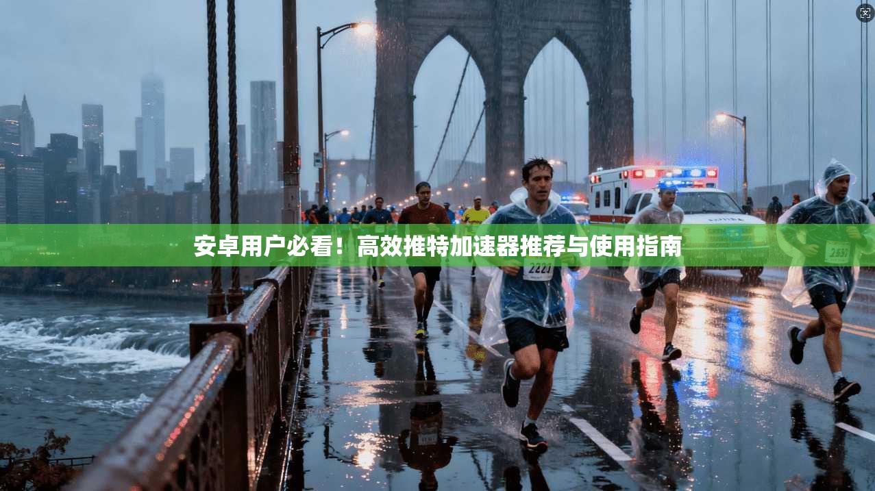 安卓用户必看！高效推特加速器推荐与使用指南