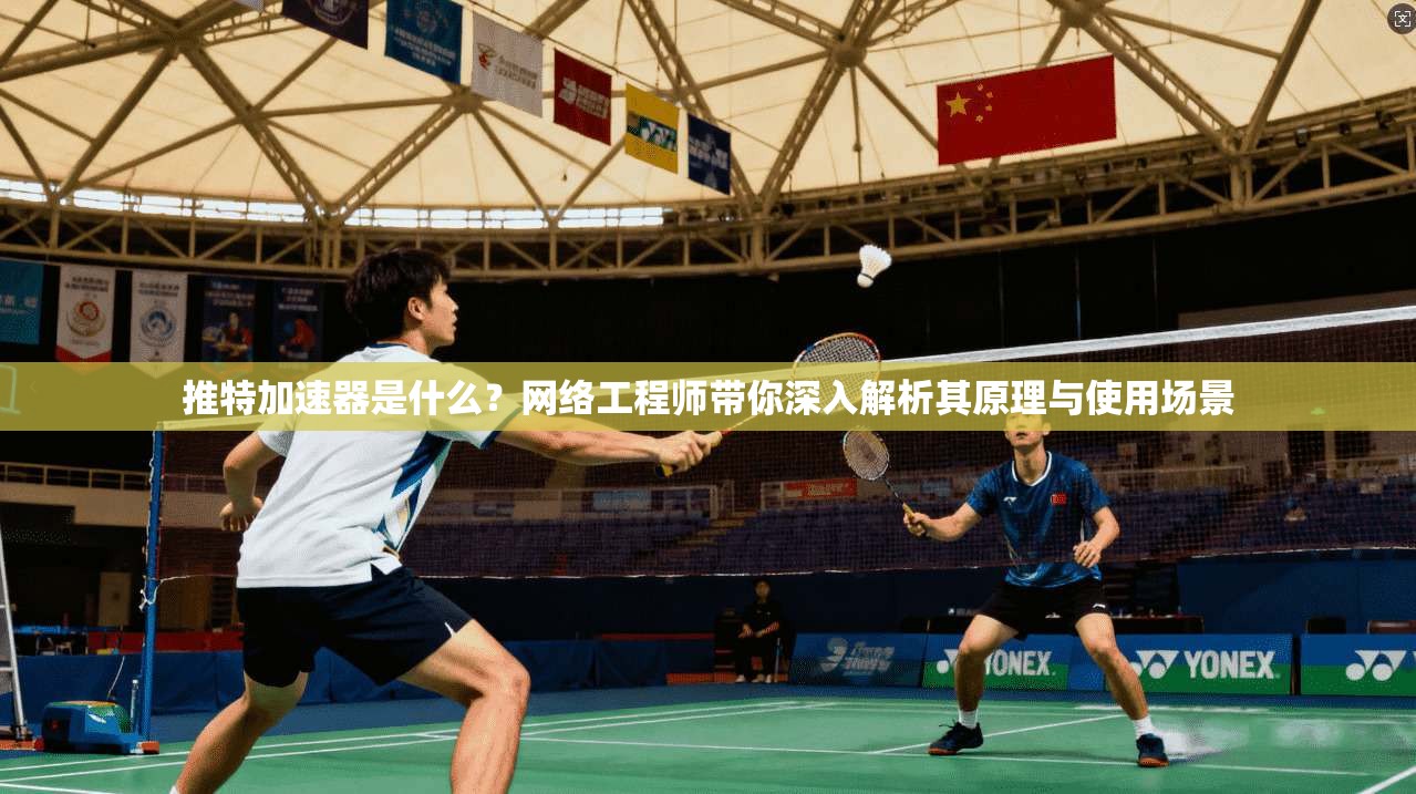 推特加速器是什么？网络工程师带你深入解析其原理与使用场景