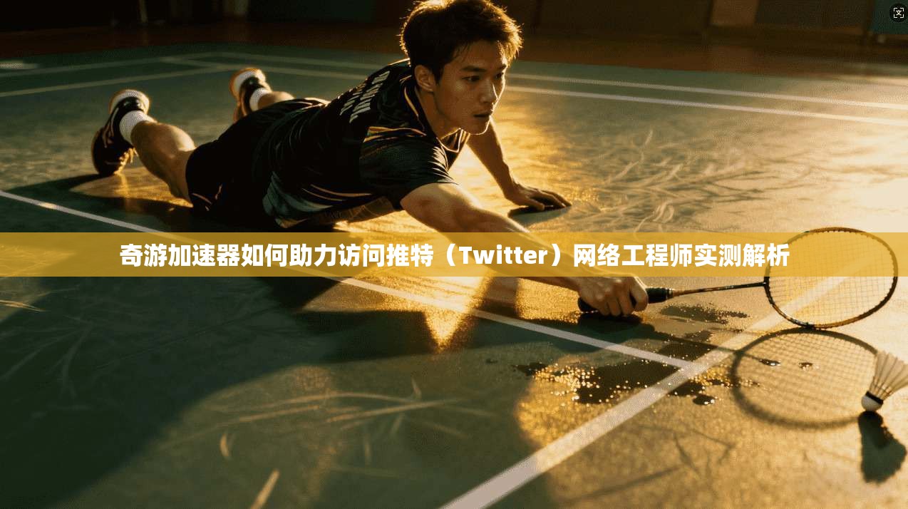 奇游加速器如何助力访问推特（Twitter）网络工程师实测解析