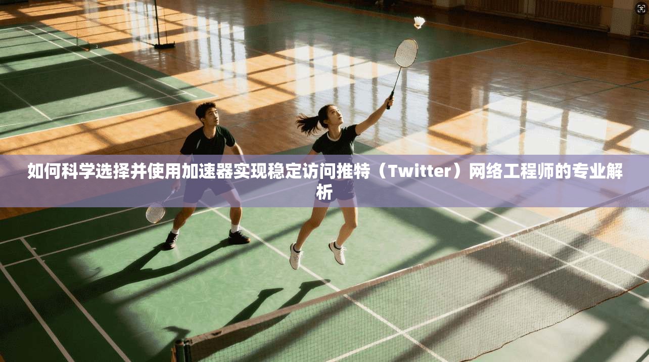 如何科学选择并使用加速器实现稳定访问推特（Twitter）网络工程师的专业解析