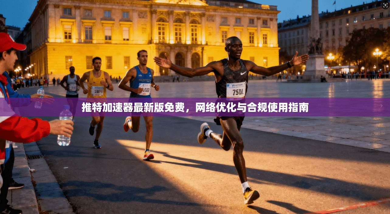 推特加速器最新版免费，网络优化与合规使用指南