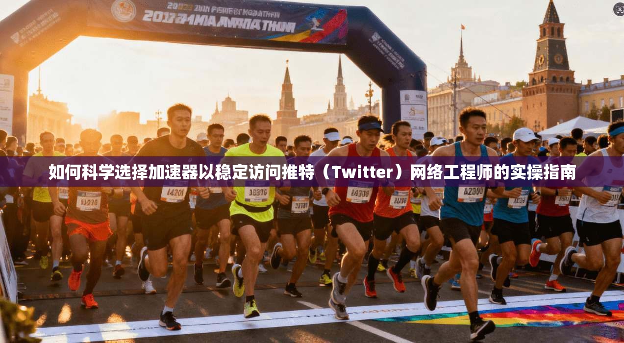 如何科学选择加速器以稳定访问推特（Twitter）网络工程师的实操指南