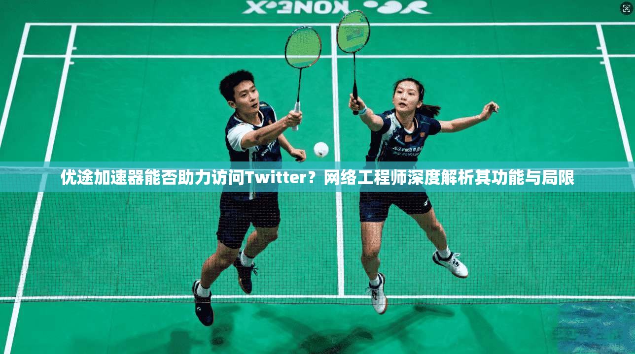 优途加速器能否助力访问Twitter？网络工程师深度解析其功能与局限