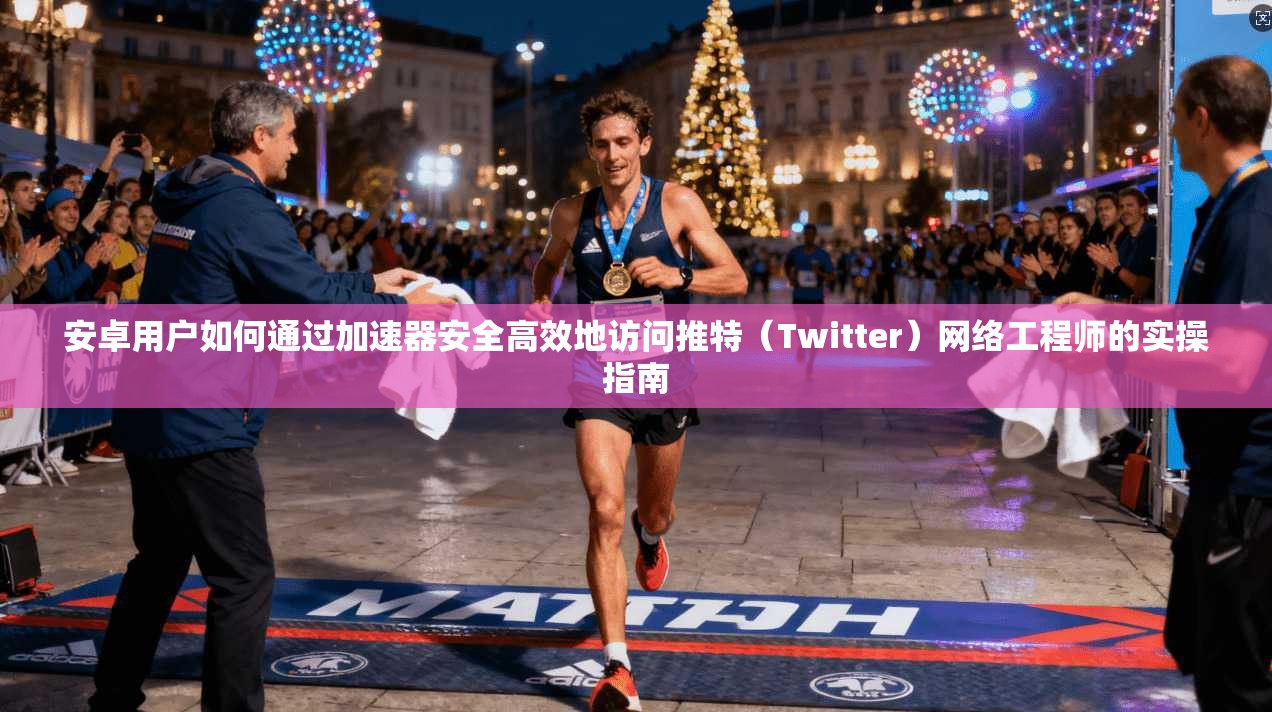 安卓用户如何通过加速器安全高效地访问推特（Twitter）网络工程师的实操指南