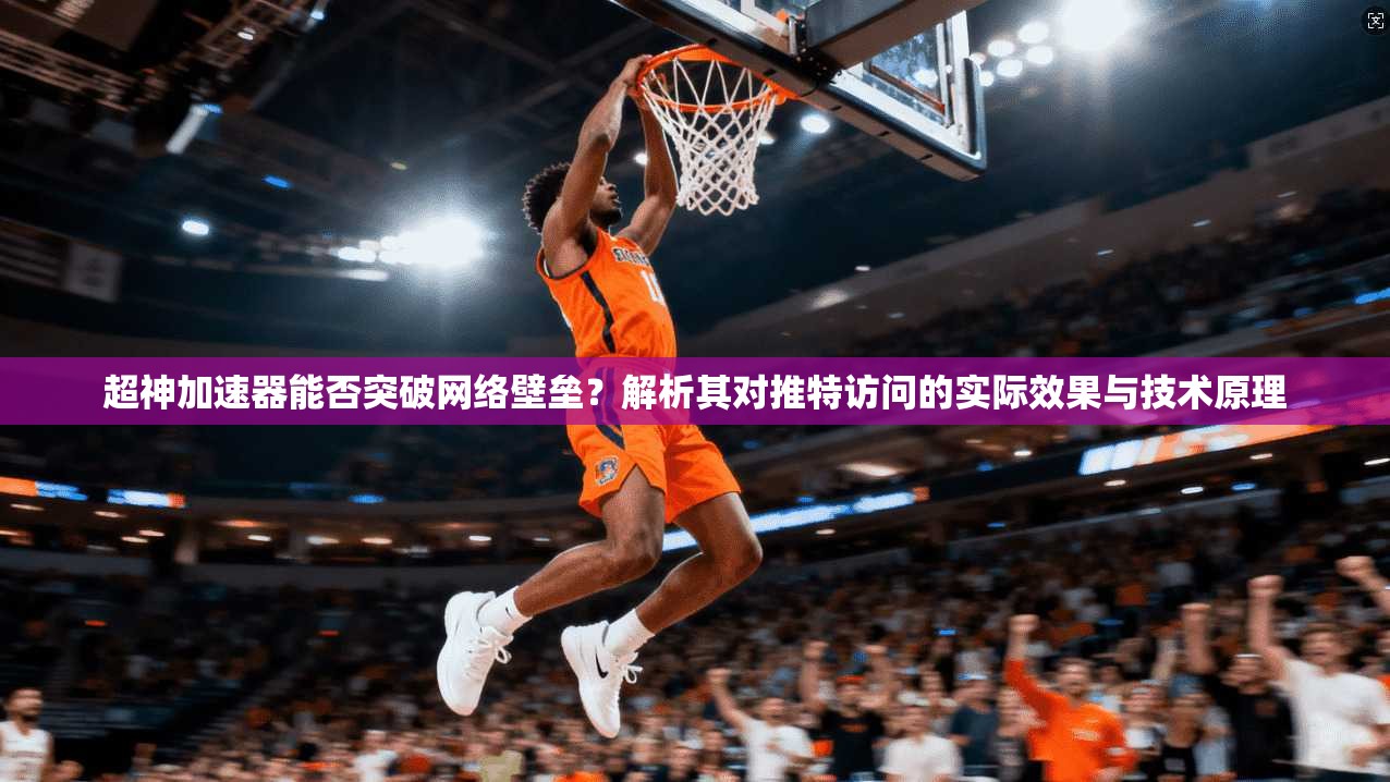 超神加速器能否突破网络壁垒？解析其对推特访问的实际效果与技术原理