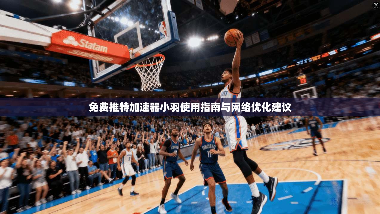 免费推特加速器小羽使用指南与网络优化建议