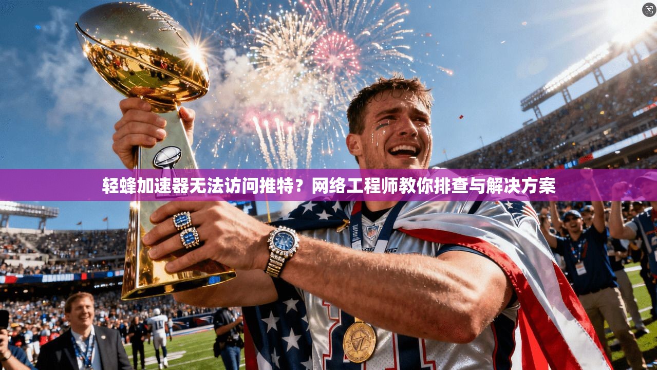 轻蜂加速器无法访问推特？网络工程师教你排查与解决方案