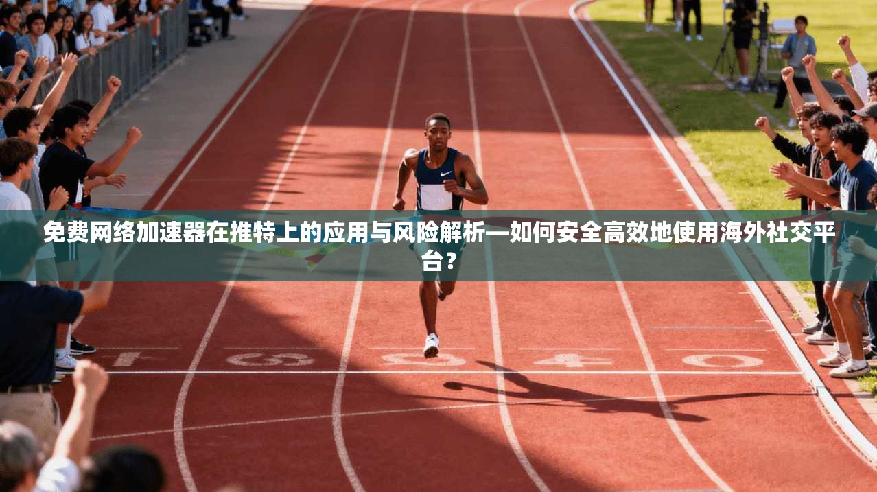 免费网络加速器在推特上的应用与风险解析—如何安全高效地使用海外社交平台？