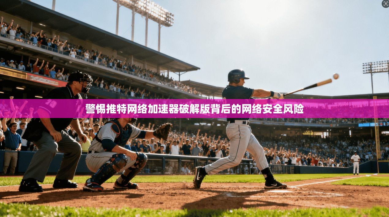 警惕推特网络加速器破解版背后的网络安全风险
