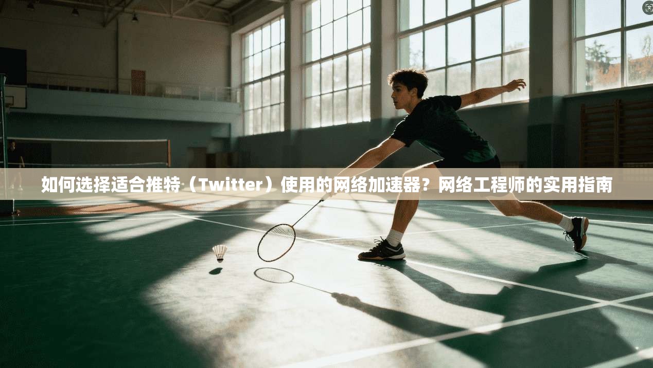 如何选择适合推特（Twitter）使用的网络加速器？网络工程师的实用指南