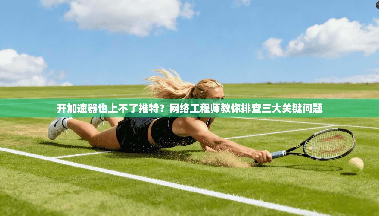 开加速器也上不了推特？网络工程师教你排查三大关键问题