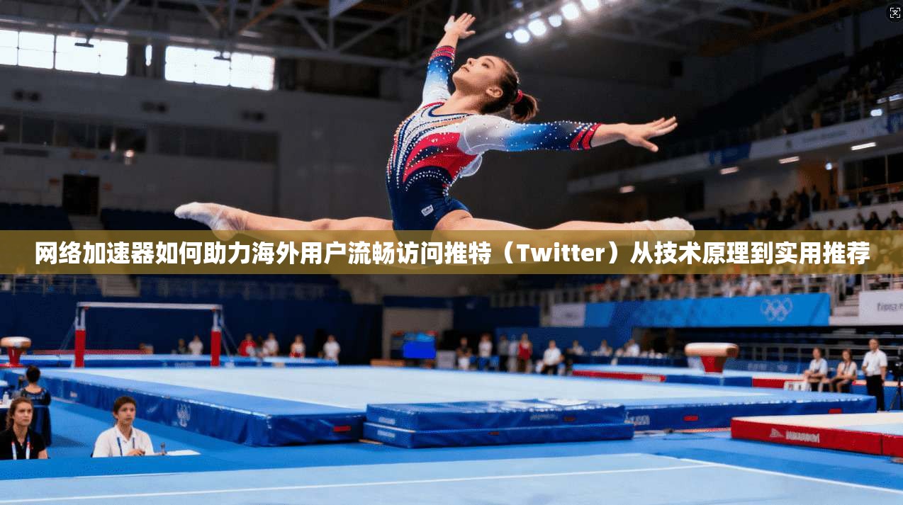 网络加速器如何助力海外用户流畅访问推特（Twitter）从技术原理到实用推荐