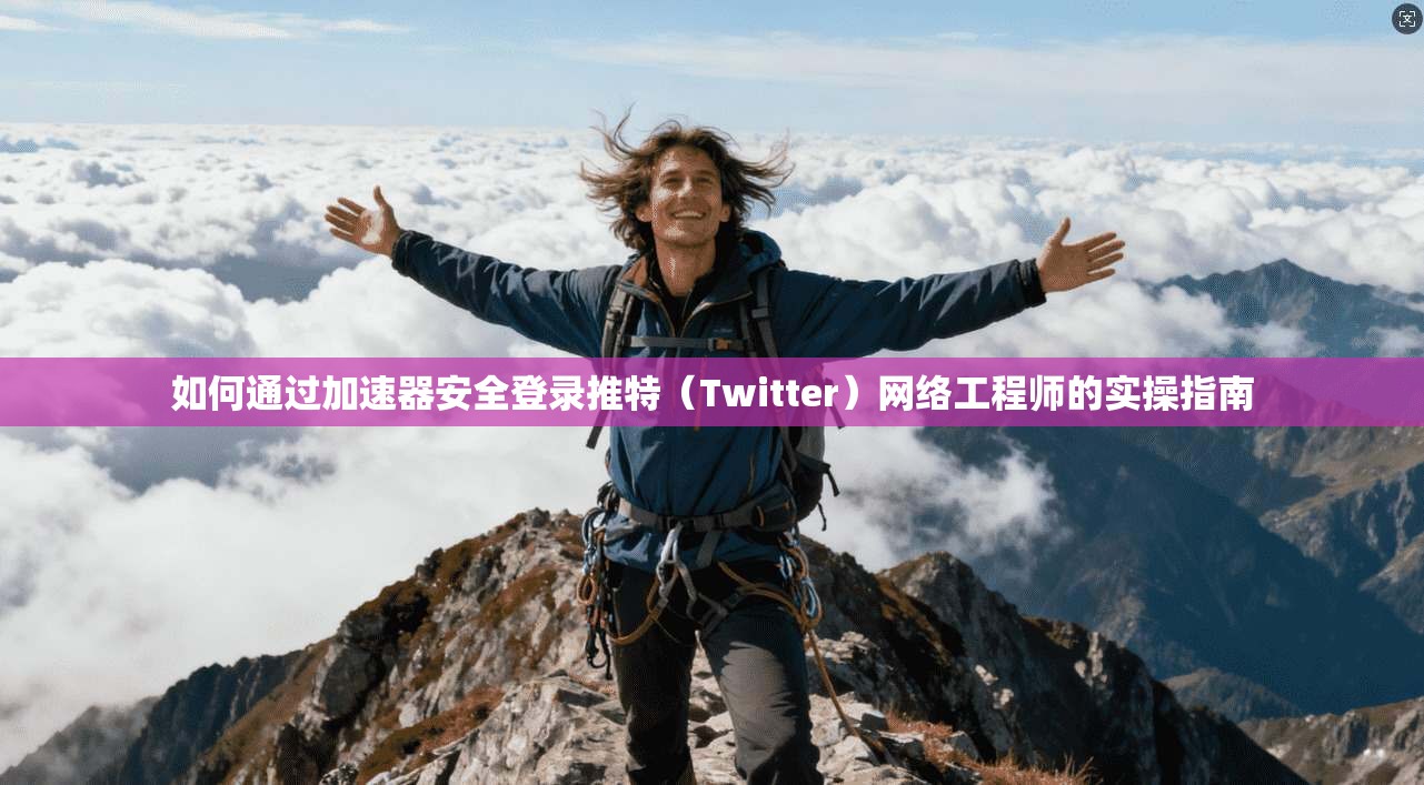 如何通过加速器安全登录推特（Twitter）网络工程师的实操指南