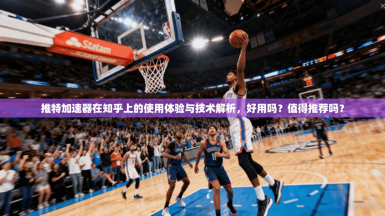 推特加速器在知乎上的使用体验与技术解析，好用吗？值得推荐吗？