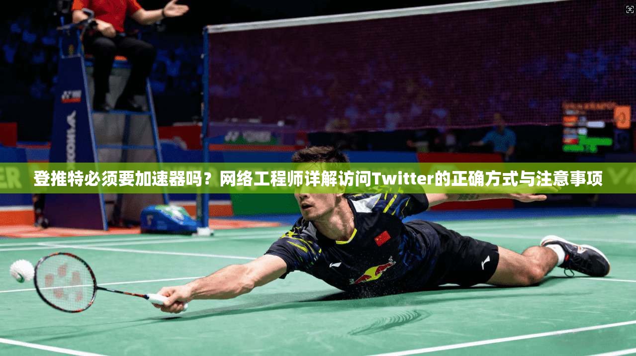 登推特必须要加速器吗？网络工程师详解访问Twitter的正确方式与注意事项