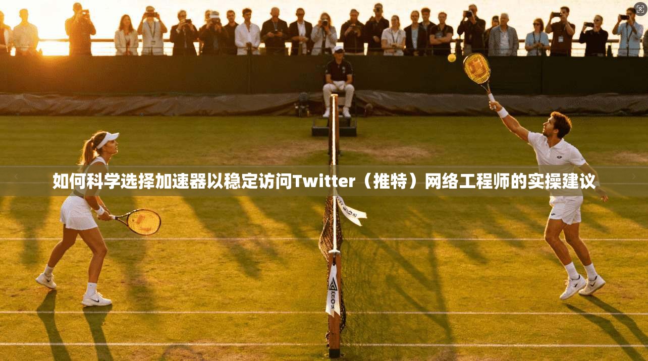 如何科学选择加速器以稳定访问Twitter（推特）网络工程师的实操建议