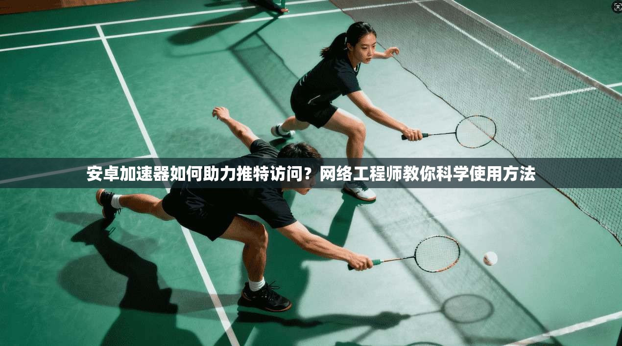 安卓加速器如何助力推特访问？网络工程师教你科学使用方法