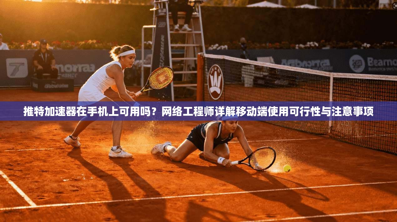 推特加速器在手机上可用吗？网络工程师详解移动端使用可行性与注意事项