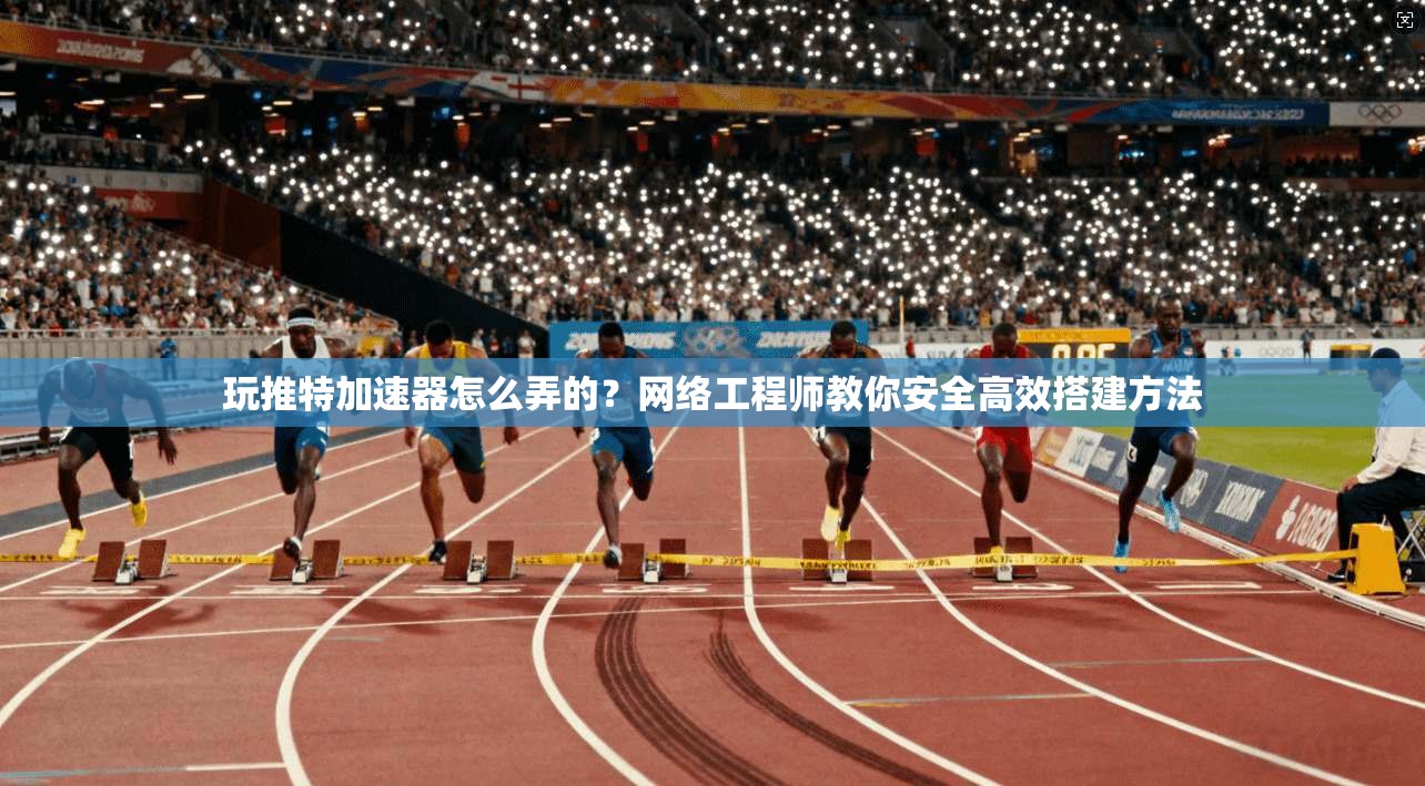 玩推特加速器怎么弄的？网络工程师教你安全高效搭建方法