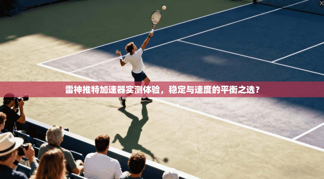 雷神推特加速器实测体验，稳定与速度的平衡之选？