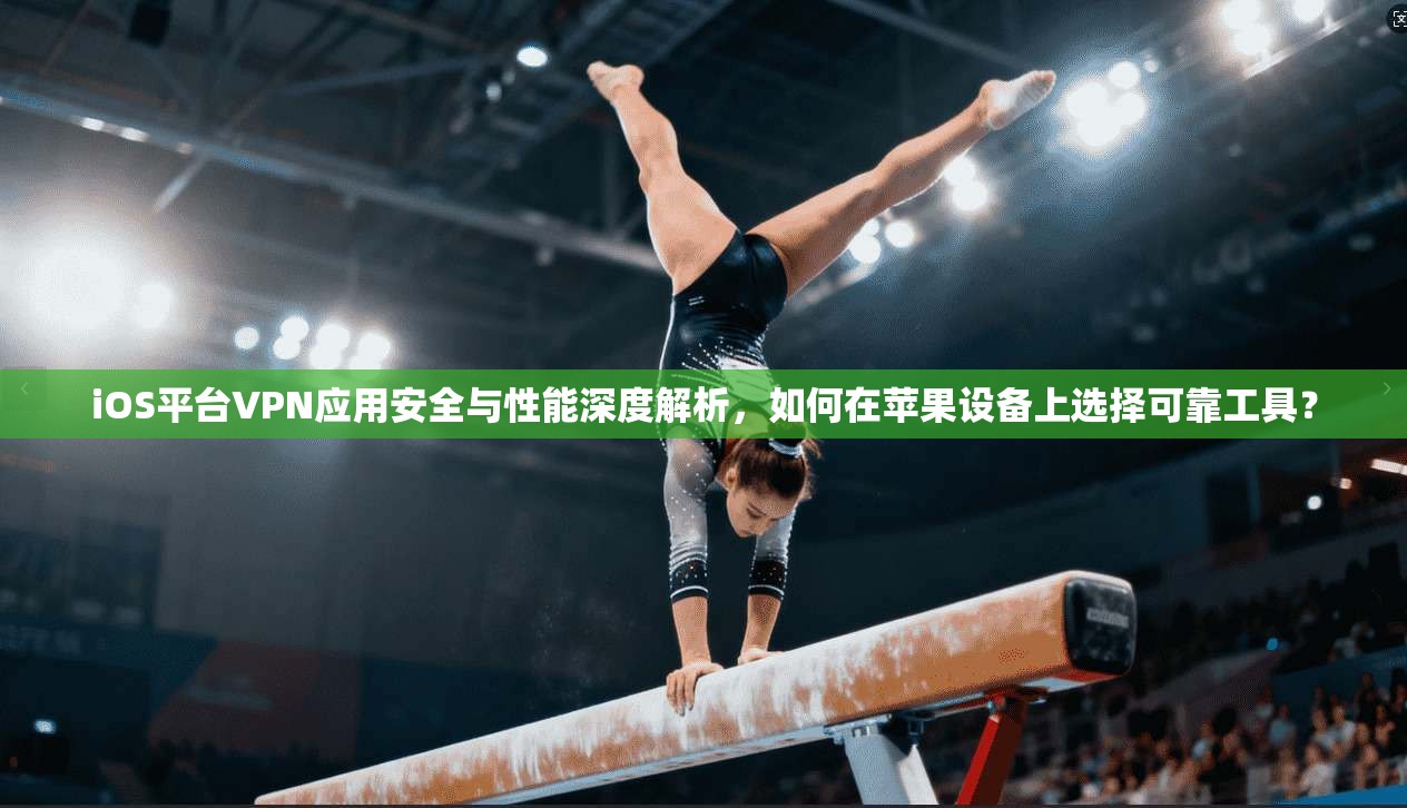 iOS平台VPN应用安全与性能深度解析，如何在苹果设备上选择可靠工具？