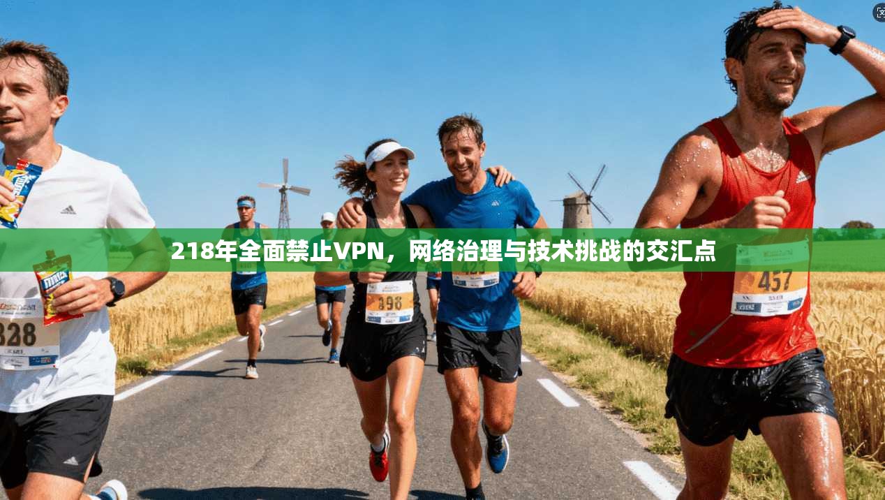 218年全面禁止VPN，网络治理与技术挑战的交汇点