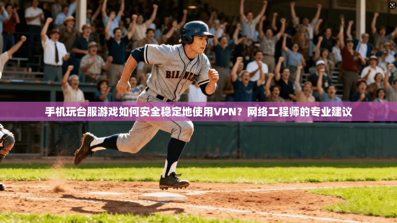 手机玩台服游戏如何安全稳定地使用VPN？网络工程师的专业建议