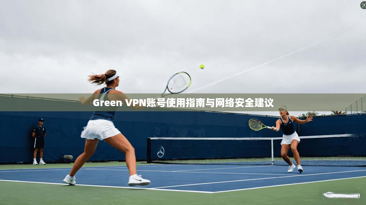 Green VPN账号使用指南与网络安全建议