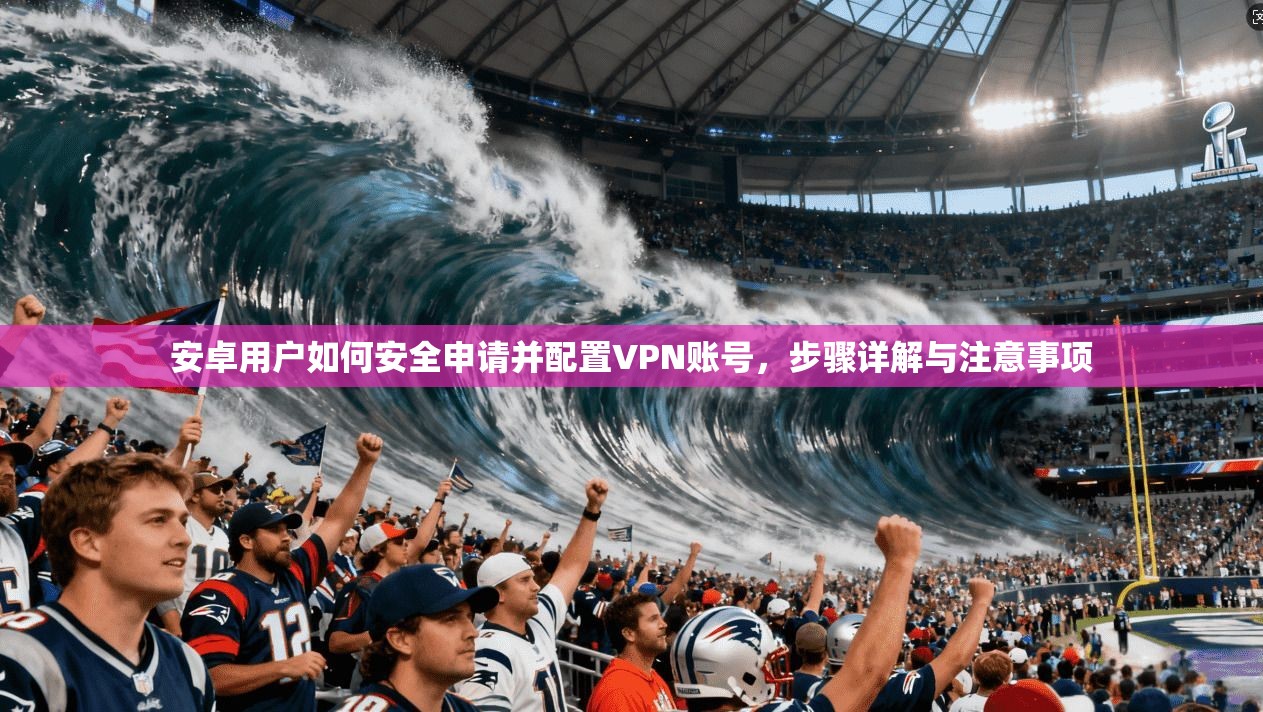 安卓用户如何安全申请并配置VPN账号，步骤详解与注意事项