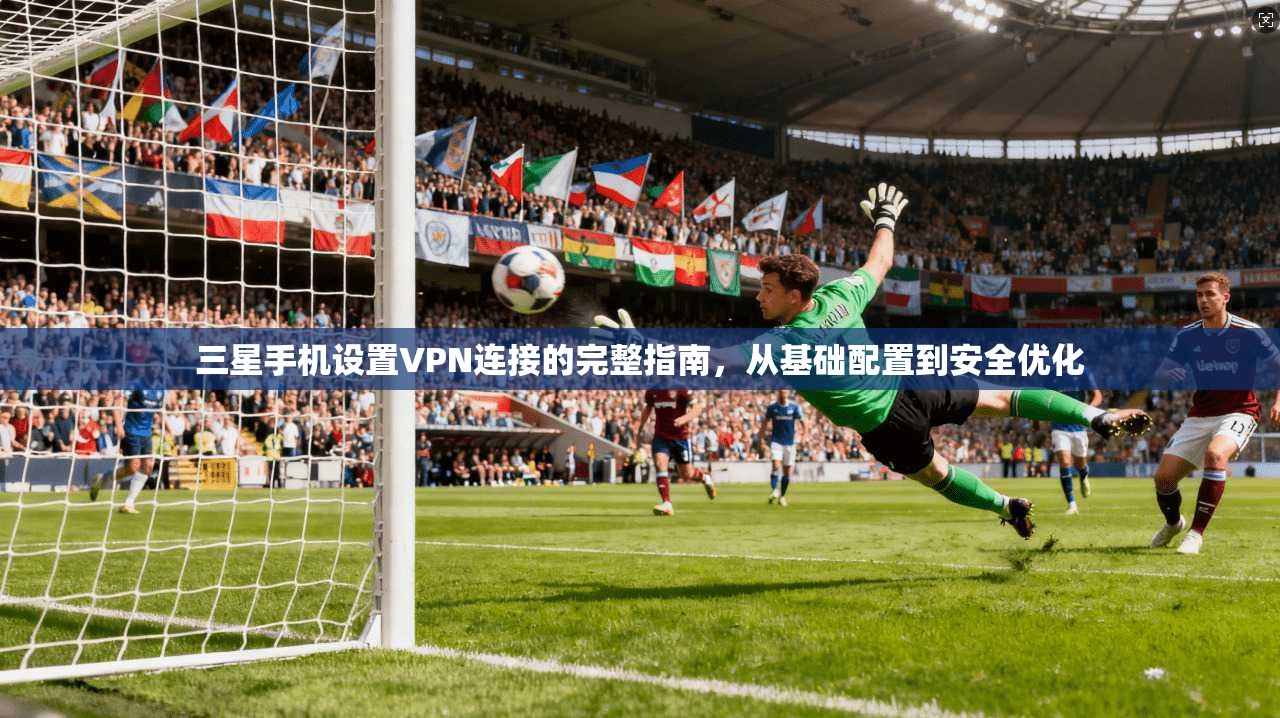 三星手机设置VPN连接的完整指南，从基础配置到安全优化