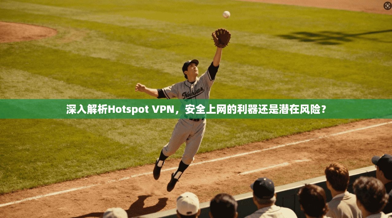 深入解析Hotspot VPN，安全上网的利器还是潜在风险？