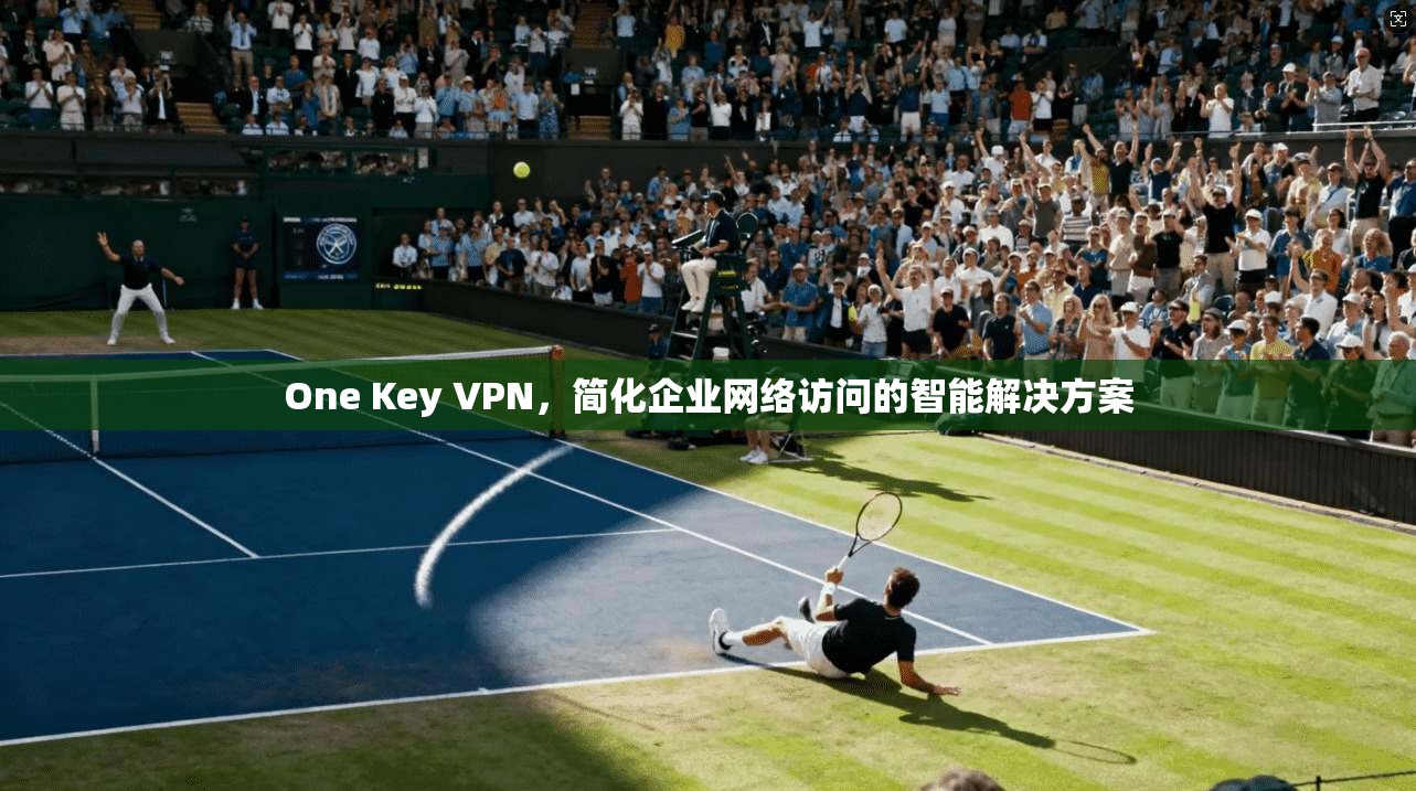 One Key VPN，简化企业网络访问的智能解决方案