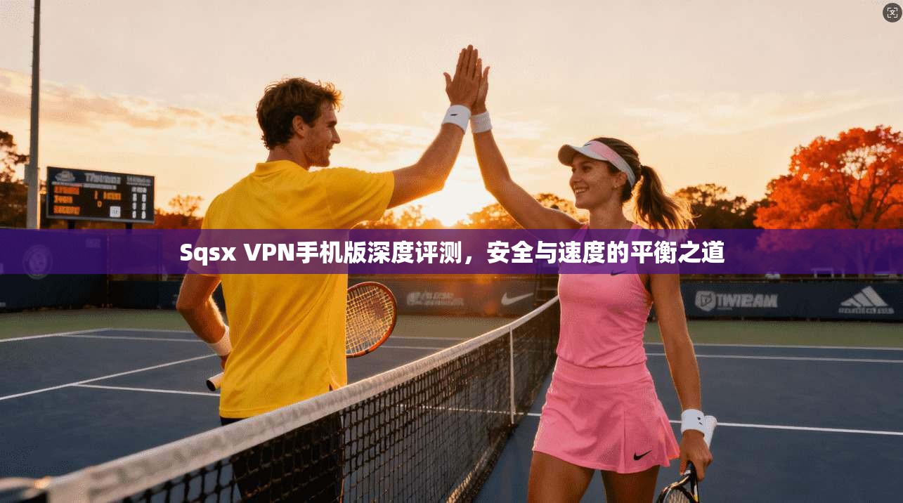 Sqsx VPN手机版深度评测，安全与速度的平衡之道
