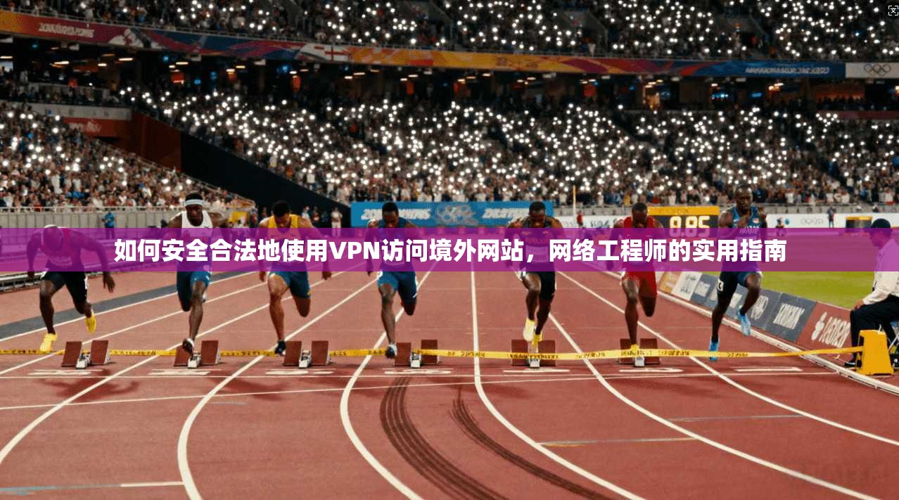 如何安全合法地使用VPN访问境外网站，网络工程师的实用指南