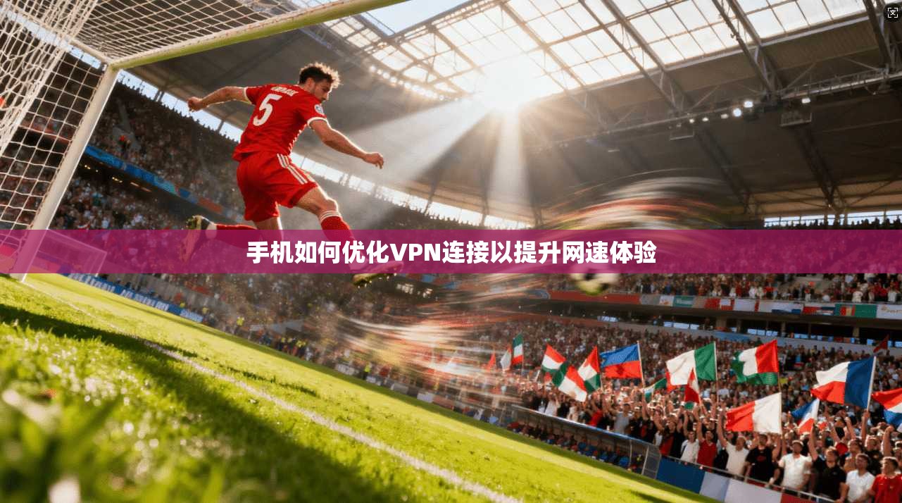 手机如何优化VPN连接以提升网速体验