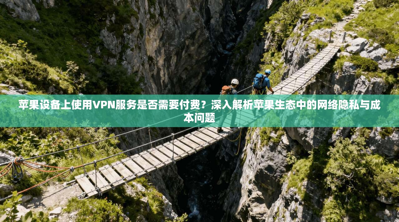苹果设备上使用VPN服务是否需要付费？深入解析苹果生态中的网络隐私与成本问题