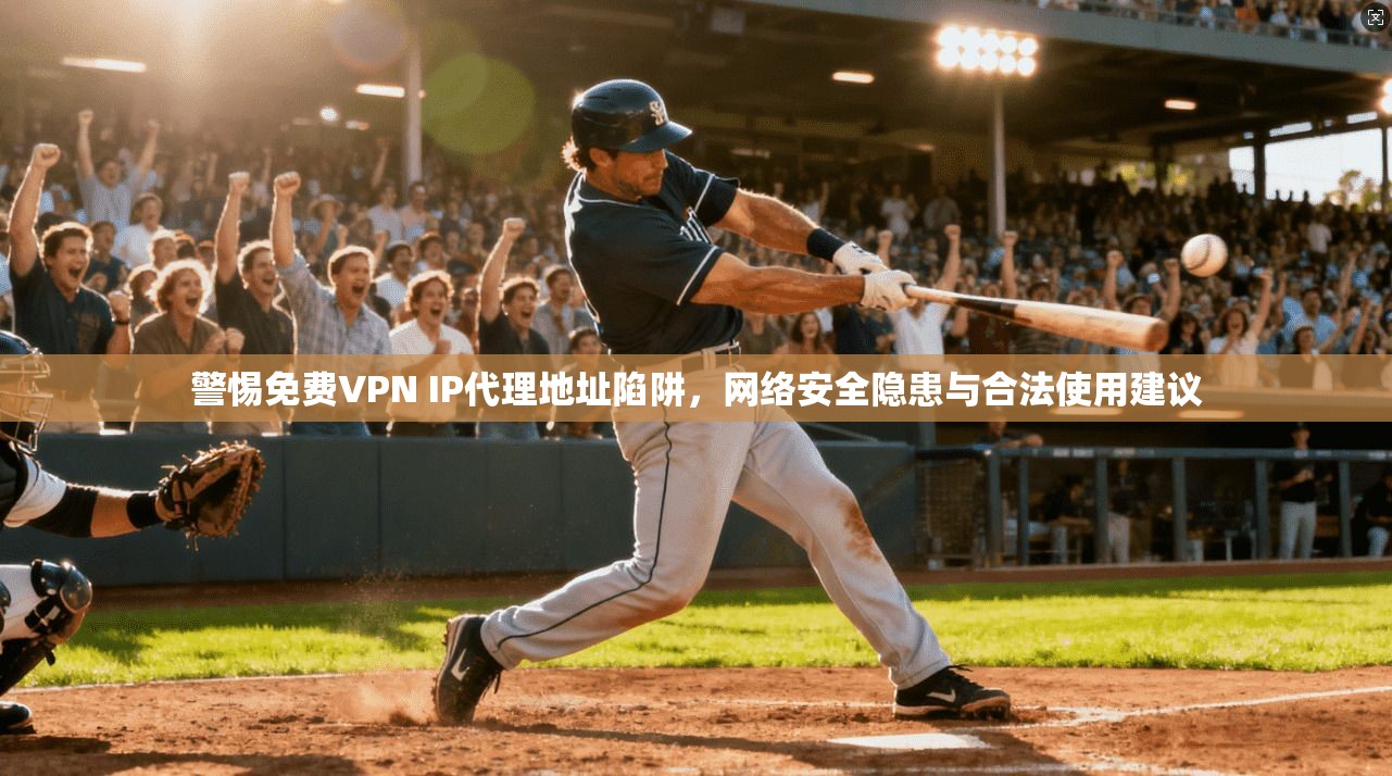 警惕免费VPN IP代理地址陷阱，网络安全隐患与合法使用建议
