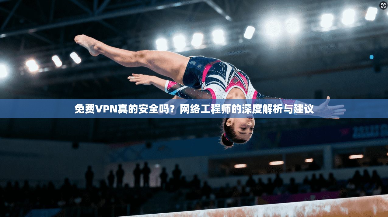 免费VPN真的安全吗？网络工程师的深度解析与建议