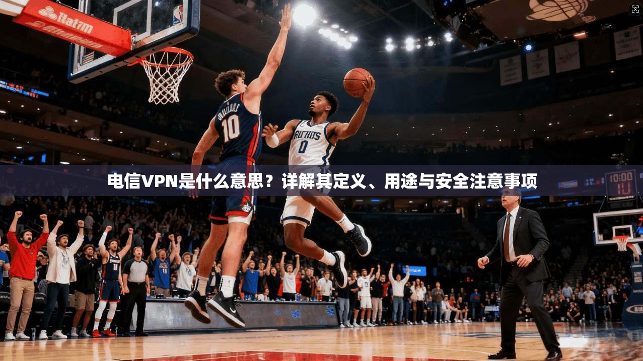 电信VPN是什么意思？详解其定义、用途与安全注意事项