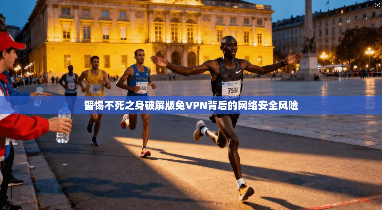 警惕不死之身破解版免VPN背后的网络安全风险