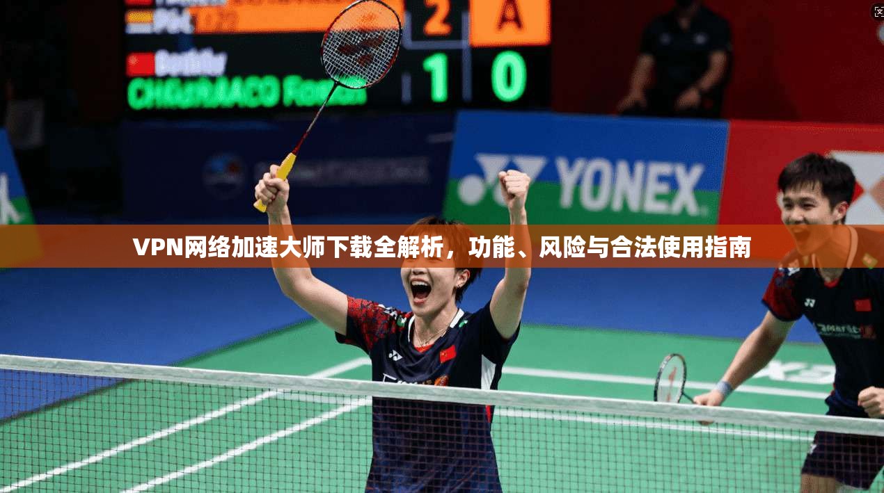 VPN网络加速大师下载全解析，功能、风险与合法使用指南