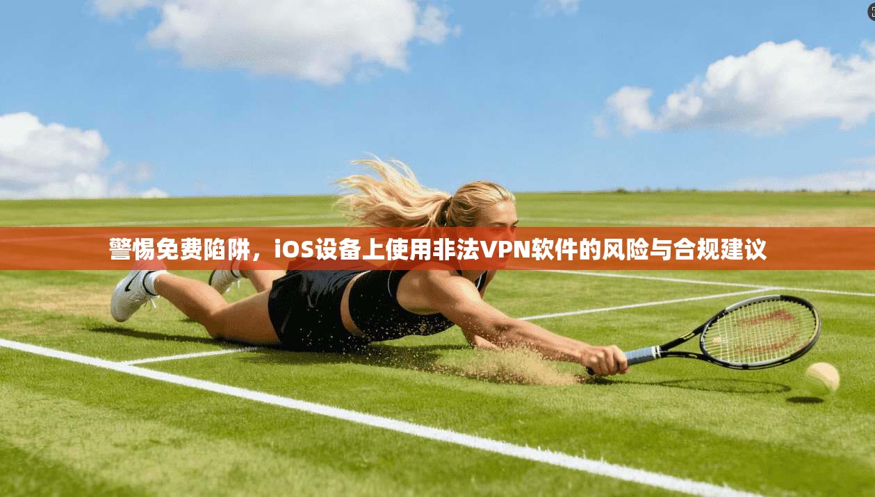 警惕免费陷阱，iOS设备上使用非法VPN软件的风险与合规建议