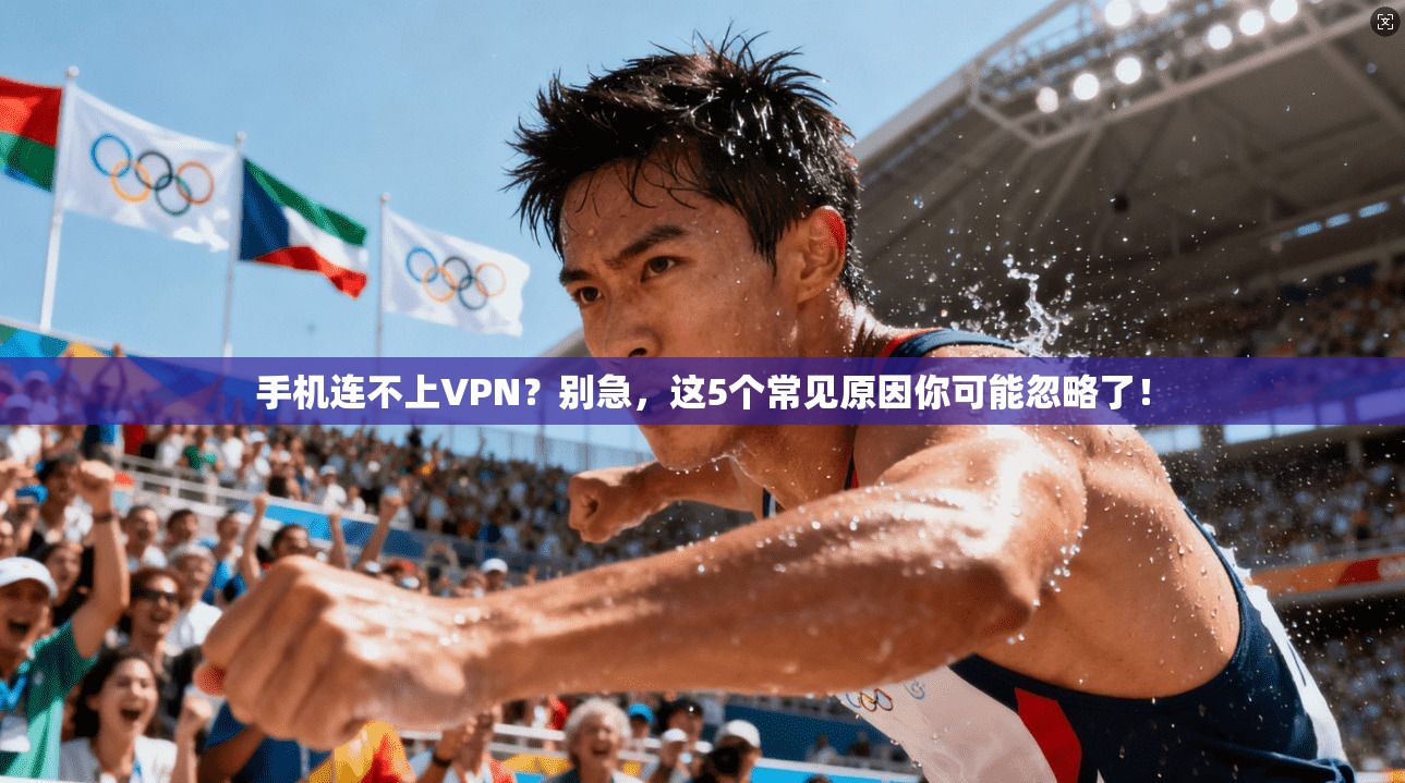 手机连不上VPN？别急，这5个常见原因你可能忽略了！