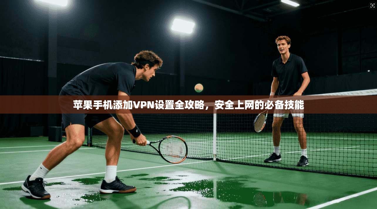 苹果手机添加VPN设置全攻略，安全上网的必备技能