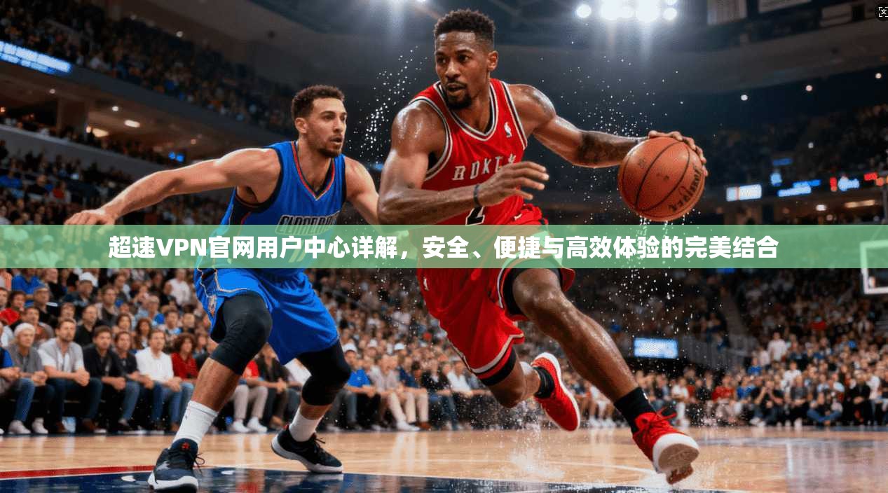 超速VPN官网用户中心详解，安全、便捷与高效体验的完美结合