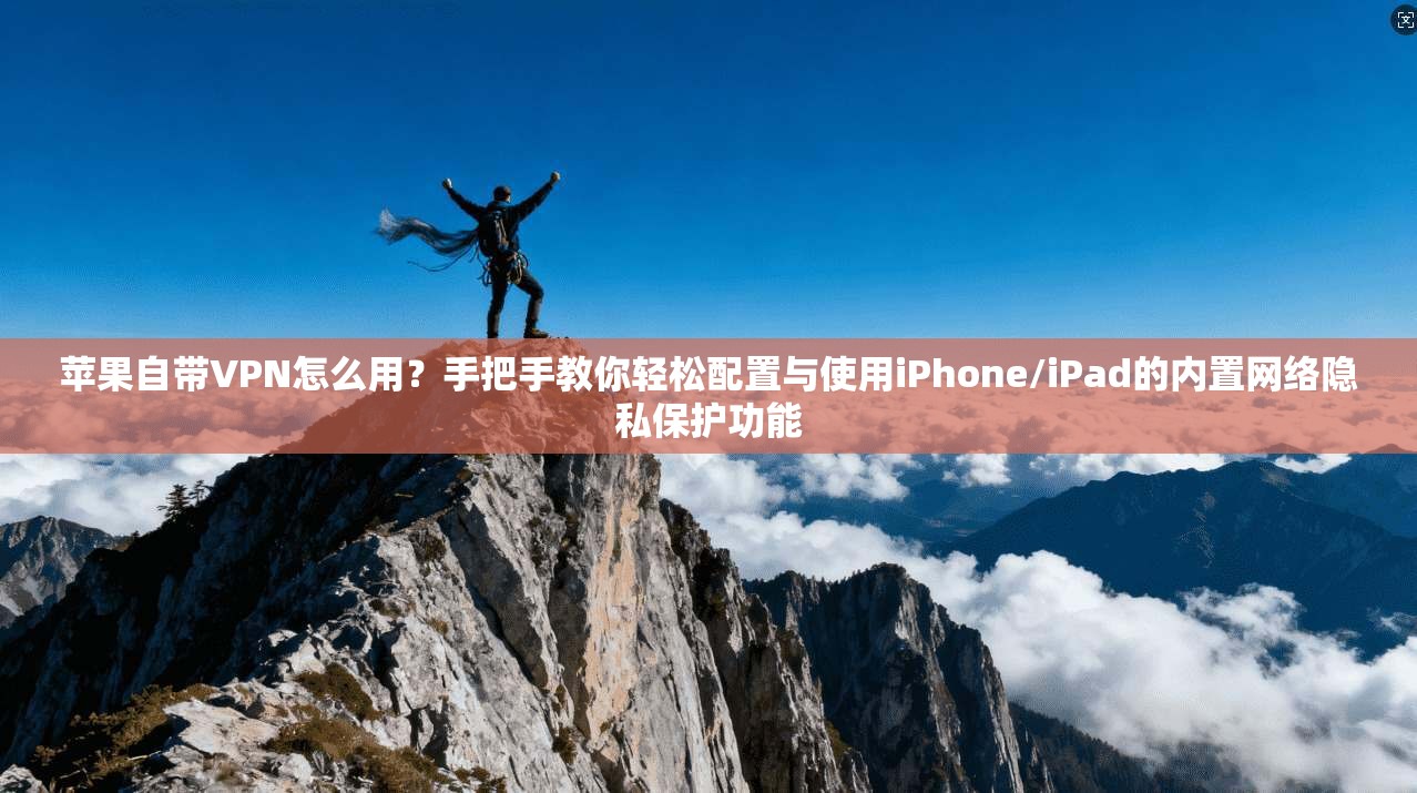 苹果自带VPN怎么用？手把手教你轻松配置与使用iPhone/iPad的内置网络隐私保护功能