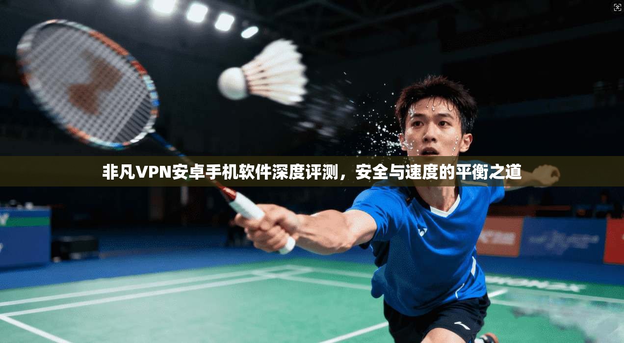 非凡VPN安卓手机软件深度评测，安全与速度的平衡之道