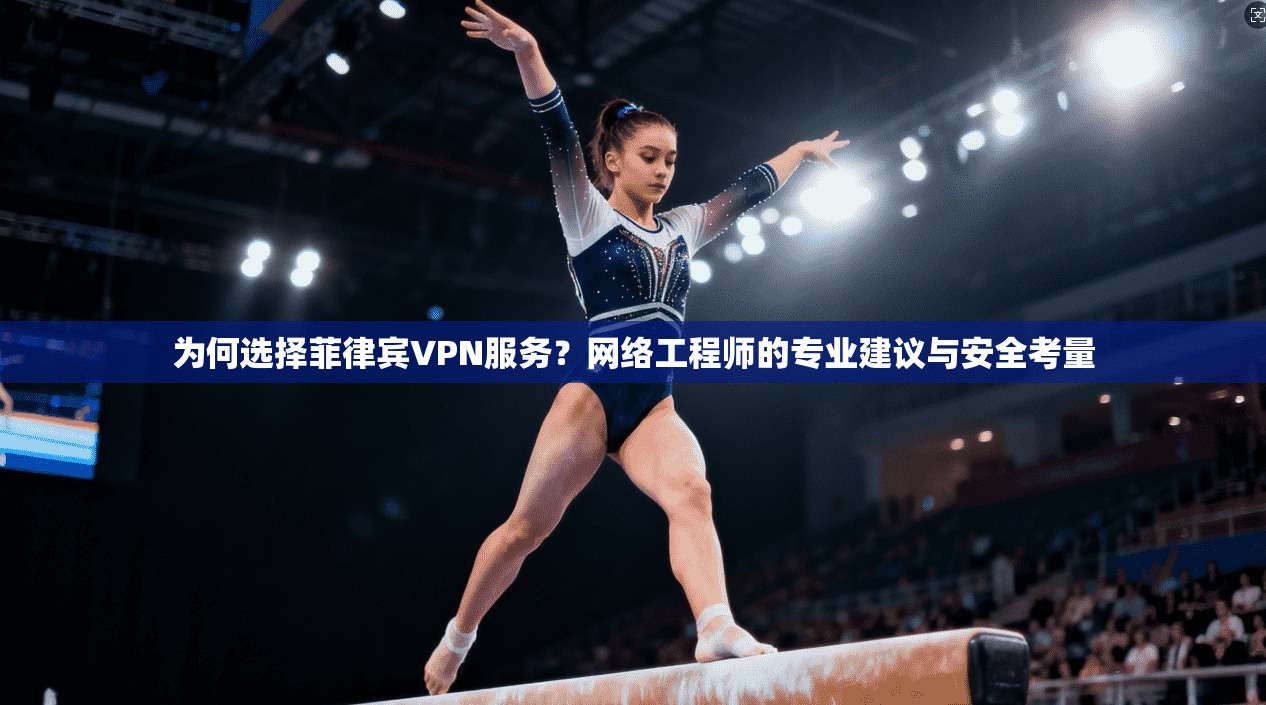 为何选择菲律宾VPN服务？网络工程师的专业建议与安全考量