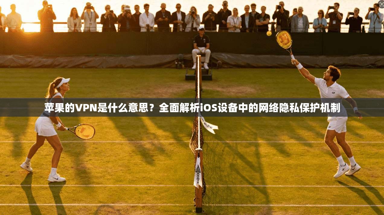 苹果的VPN是什么意思？全面解析iOS设备中的网络隐私保护机制